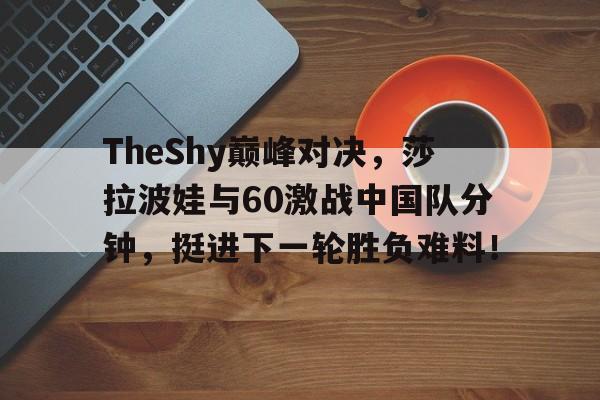 TheShy巅峰对决，莎拉波娃与60激战中国队分钟，挺进下一轮胜负难料！的简单介绍